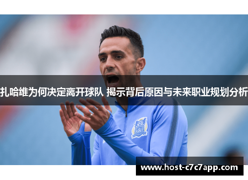 扎哈维为何决定离开球队 揭示背后原因与未来职业规划分析