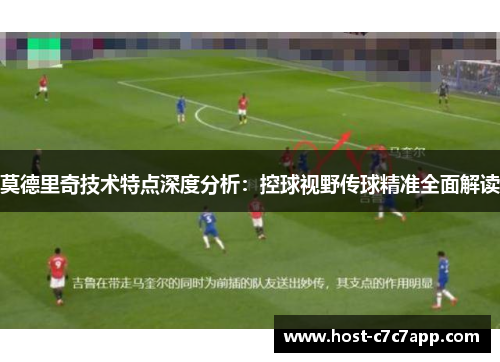 莫德里奇技术特点深度分析：控球视野传球精准全面解读