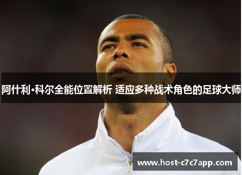 阿什利·科尔全能位置解析 适应多种战术角色的足球大师