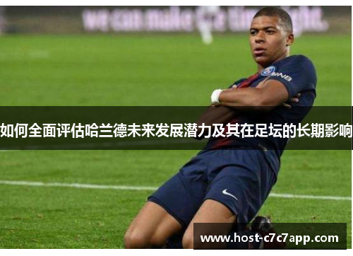 如何全面评估哈兰德未来发展潜力及其在足坛的长期影响