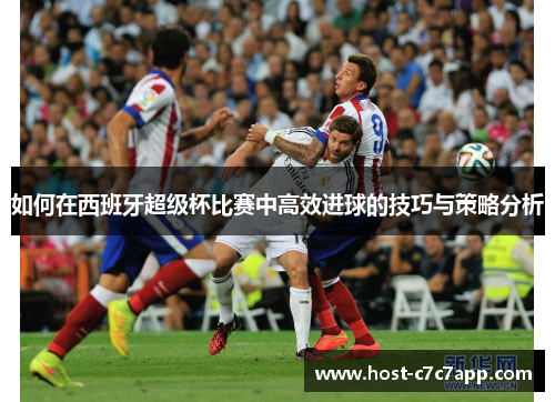 如何在西班牙超级杯比赛中高效进球的技巧与策略分析