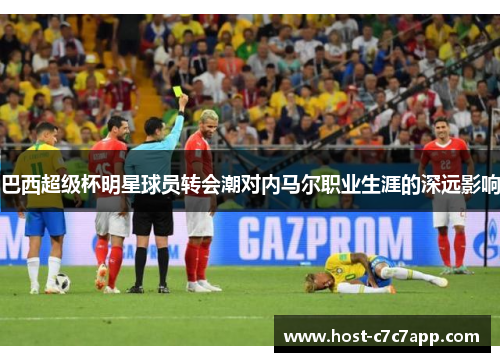 巴西超级杯明星球员转会潮对内马尔职业生涯的深远影响