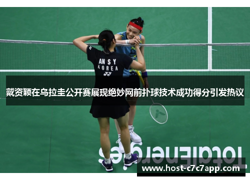 戴资颖在乌拉圭公开赛展现绝妙网前扑球技术成功得分引发热议