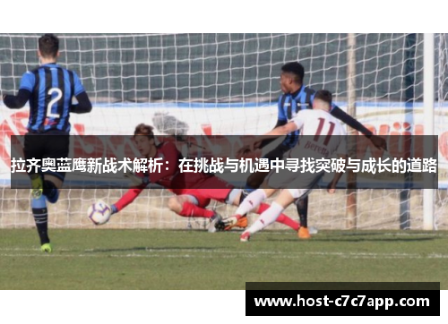 拉齐奥蓝鹰新战术解析：在挑战与机遇中寻找突破与成长的道路