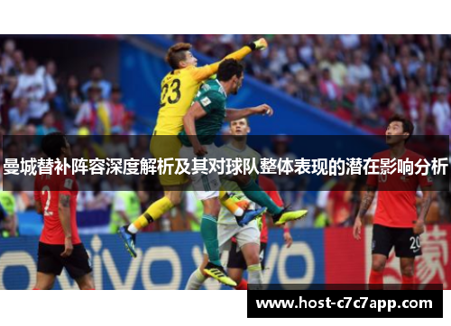 曼城替补阵容深度解析及其对球队整体表现的潜在影响分析