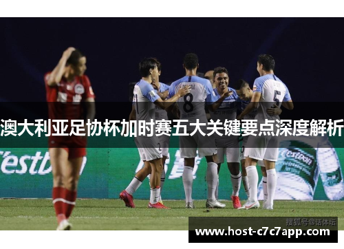 澳大利亚足协杯加时赛五大关键要点深度解析