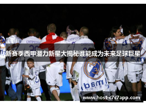 新赛季西甲潜力新星大揭秘谁能成为未来足球巨星