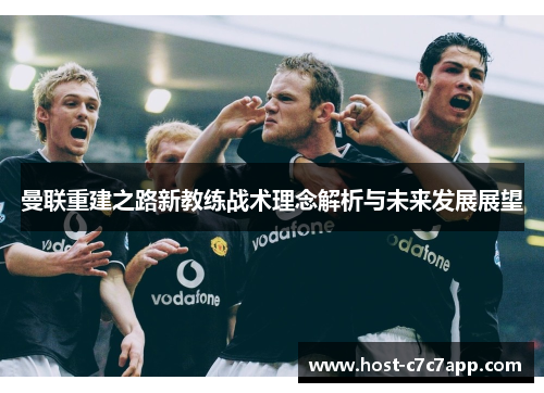 曼联重建之路新教练战术理念解析与未来发展展望