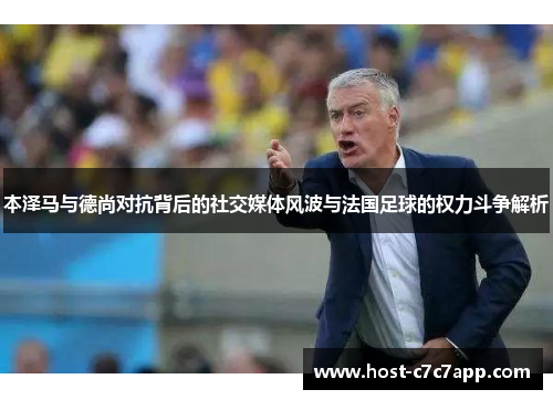 本泽马与德尚对抗背后的社交媒体风波与法国足球的权力斗争解析