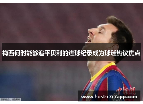 梅西何时能够追平贝利的进球纪录成为球迷热议焦点
