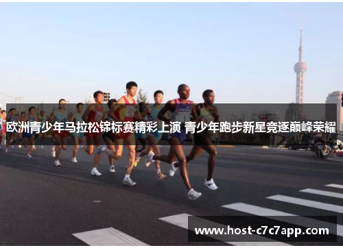 欧洲青少年马拉松锦标赛精彩上演 青少年跑步新星竞逐巅峰荣耀