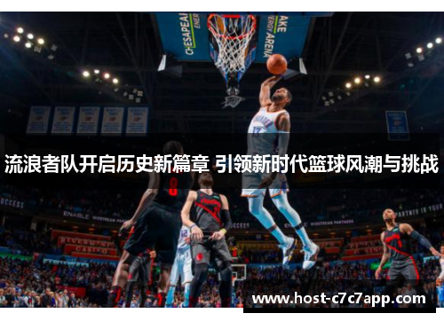 流浪者队开启历史新篇章 引领新时代篮球风潮与挑战