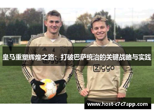 皇马重塑辉煌之路：打破巴萨统治的关键战略与实践