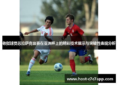 老挝球员苏拉萨克翁赛在亚洲杯上的精彩技术展示与突破性表现分析